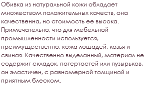 Обивка из натуральной кожи обладает множеством положительных качеств, она качественна, но стоимость ее высока. Примечательно, что для мебельной промышленности используется, преимущественно, кожа лошадей, козья и свиная. Качественно выделанный, материал не содержит складок, потертостей или пузырьков, он эластичен, с равномерной толщиной и приятным блеском. 